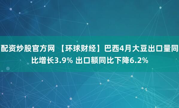 配资炒股官方网 【环球财经】巴西4月大豆出口量同比增长3.9% 出口额同比下降6.2%