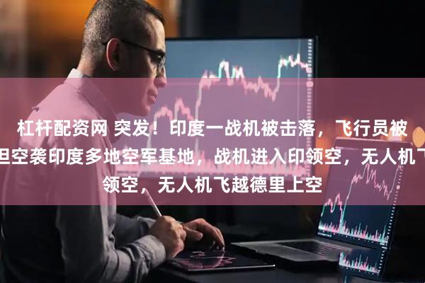 杠杆配资网 突发！印度一战机被击落，飞行员被俘！巴基斯坦空袭印度多地空军基地，战机进入印领空，无人机飞越德里上空