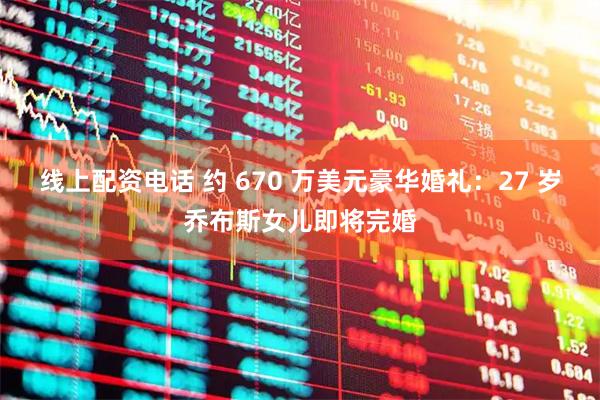 线上配资电话 约 670 万美元豪华婚礼：27 岁乔布斯女儿即将完婚