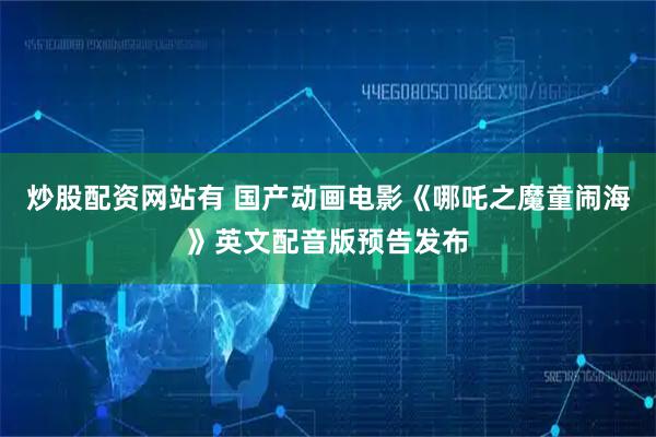 炒股配资网站有 国产动画电影《哪吒之魔童闹海》英文配音版预告发布