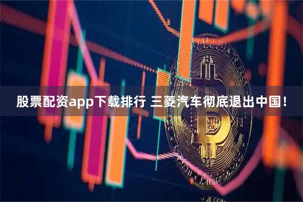 股票配资app下载排行 三菱汽车彻底退出中国！