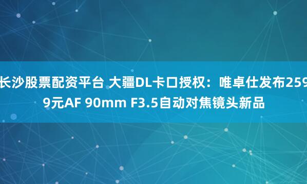 长沙股票配资平台 大疆DL卡口授权：唯卓仕发布2599元AF 90mm F3.5自动对焦镜头新品