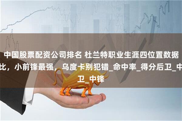 中国股票配资公司排名 杜兰特职业生涯四位置数据对比，小前锋最强，乌度卡别犯错_命中率_得分后卫_中锋