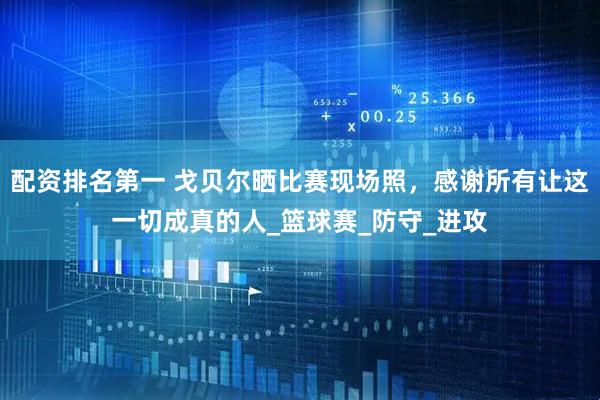 配资排名第一 戈贝尔晒比赛现场照，感谢所有让这一切成真的人_篮球赛_防守_进攻