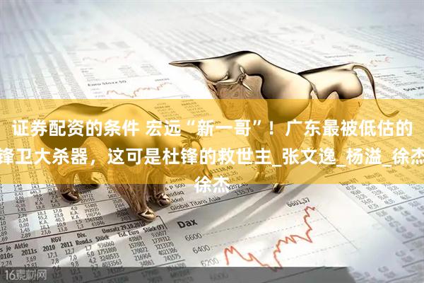 证券配资的条件 宏远“新一哥”！广东最被低估的锋卫大杀器，这可是杜锋的救世主_张文逸_杨溢_徐杰