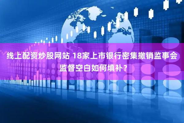 线上配资炒股网站 18家上市银行密集撤销监事会 监督空白如何填补？
