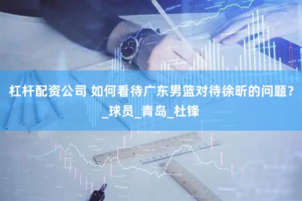 杠杆配资公司 如何看待广东男篮对待徐昕的问题？_球员_青岛_杜锋