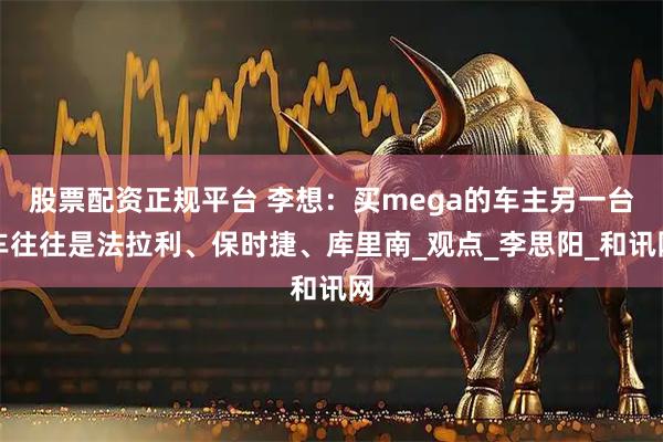 股票配资正规平台 李想：买mega的车主另一台车往往是法拉利、保时捷、库里南_观点_李思阳_和讯网