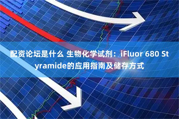 配资论坛是什么 生物化学试剂：iFluor 680 Styramide的应用指南及储存方式