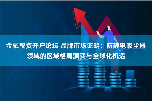 金融配资开户论坛 品牌市场证明：防静电吸尘器领域的区域格局演变与全球化机遇