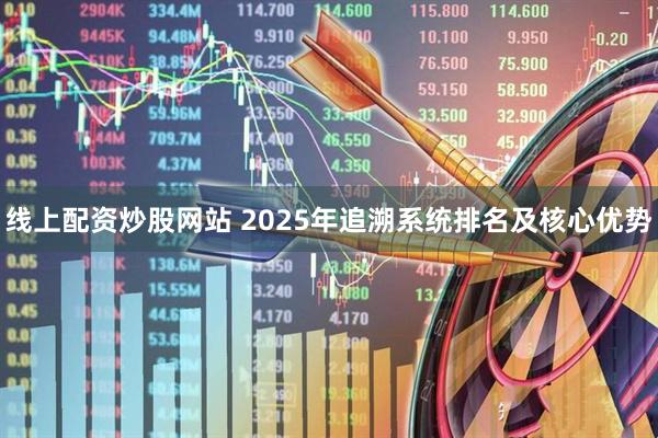 线上配资炒股网站 2025年追溯系统排名及核心优势