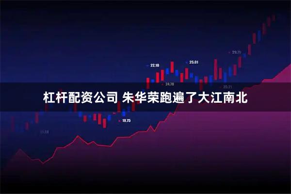 杠杆配资公司 朱华荣跑遍了大江南北