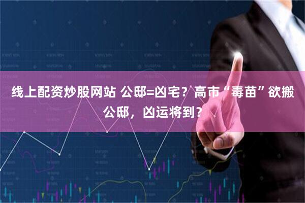 线上配资炒股网站 公邸=凶宅？高市“毒苗”欲搬公邸，凶运将到？