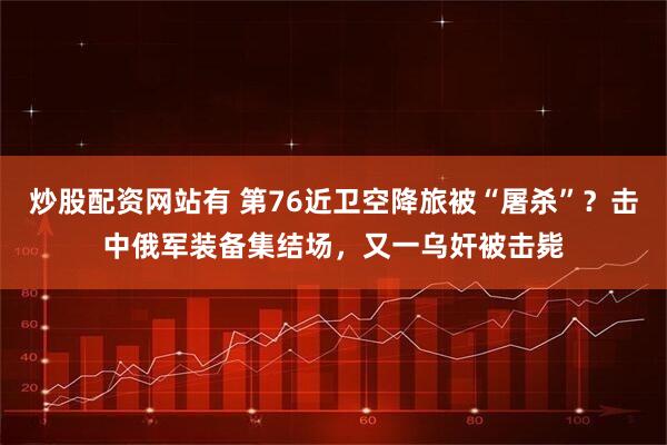 炒股配资网站有 第76近卫空降旅被“屠杀”？击中俄军装备集结场，又一乌奸被击毙