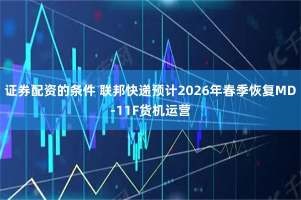 证券配资的条件 联邦快递预计2026年春季恢复MD-11F货机运营
