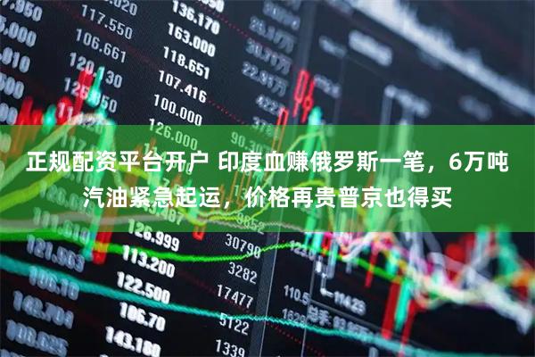 正规配资平台开户 印度血赚俄罗斯一笔,6万吨汽油紧急起运,价格再贵普京也得买