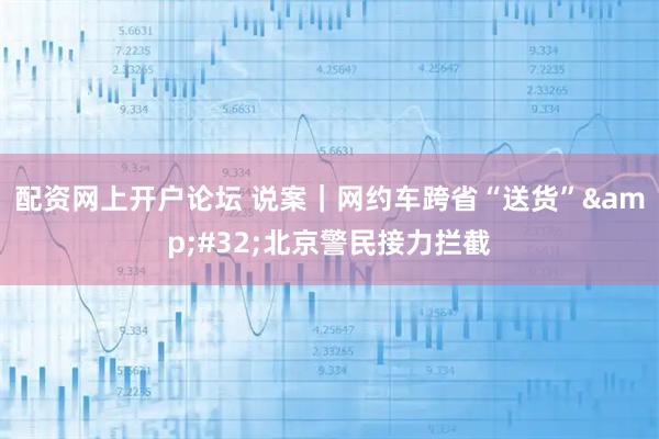 配资网上开户论坛 说案|网约车跨省“送货” 北京警民接力拦截